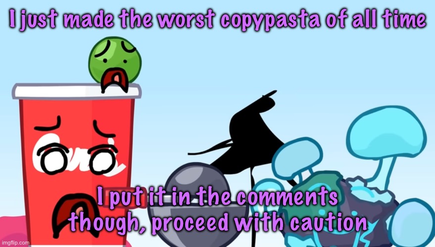 Animatic Battle reaction image | I just made the worst copypasta of all time; I put it in the comments though, proceed with caution | image tagged in animatic battle reaction image | made w/ Imgflip meme maker
