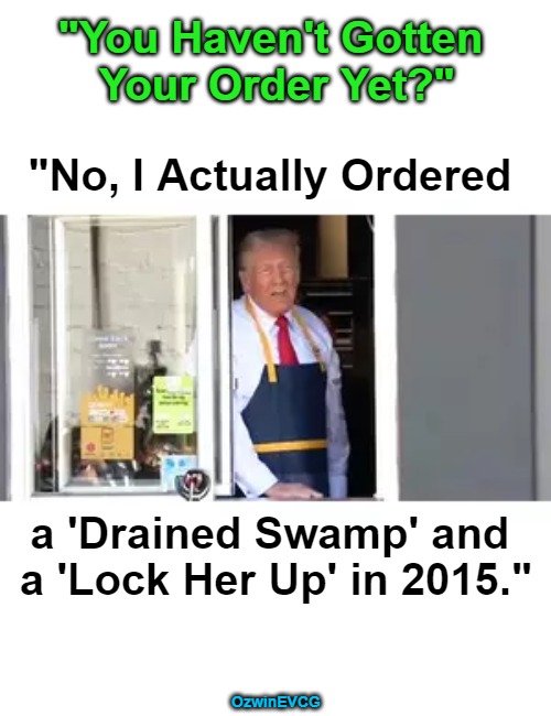 Donald Trump Works McDonald's 2024 | "You Haven't Gotten 

Your Order Yet?"; "No, I Actually Ordered; a 'Drained Swamp' and 

a 'Lock Her Up' in 2015."; OzwinEVCG | image tagged in rigged elections,politicians suck,goldfish memory,government corruption,trump delusion syndrome,deep state | made w/ Imgflip meme maker