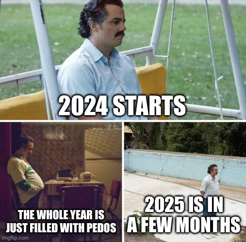 … | 2024 STARTS; THE WHOLE YEAR IS JUST FILLED WITH PEDOS; 2025 IS IN A FEW MONTHS | image tagged in memes,sad pablo escobar | made w/ Imgflip meme maker