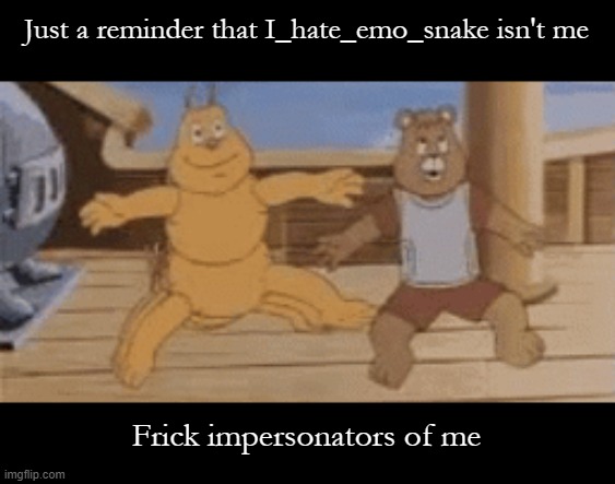 Impersonators suck hard of me. Also I don't hate Emosnake only dislike him | Just a reminder that I_hate_emo_snake isn't me; Frick impersonators of me | made w/ Imgflip meme maker