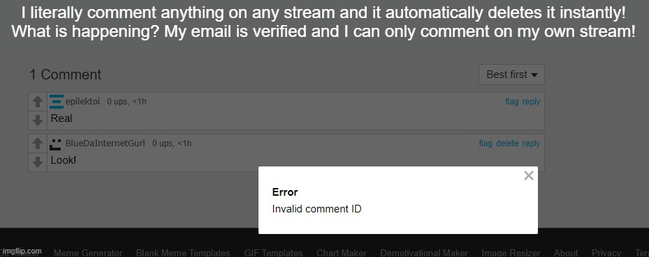 gushhhH! | I literally comment anything on any stream and it automatically deletes it instantly!
What is happening? My email is verified and I can only comment on my own stream! | made w/ Imgflip meme maker