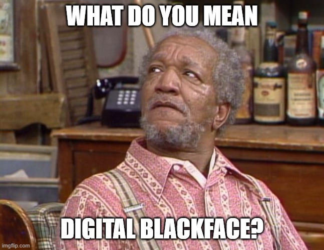 Fred Sanford | WHAT DO YOU MEAN DIGITAL BLACKFACE? | image tagged in fred sanford | made w/ Imgflip meme maker