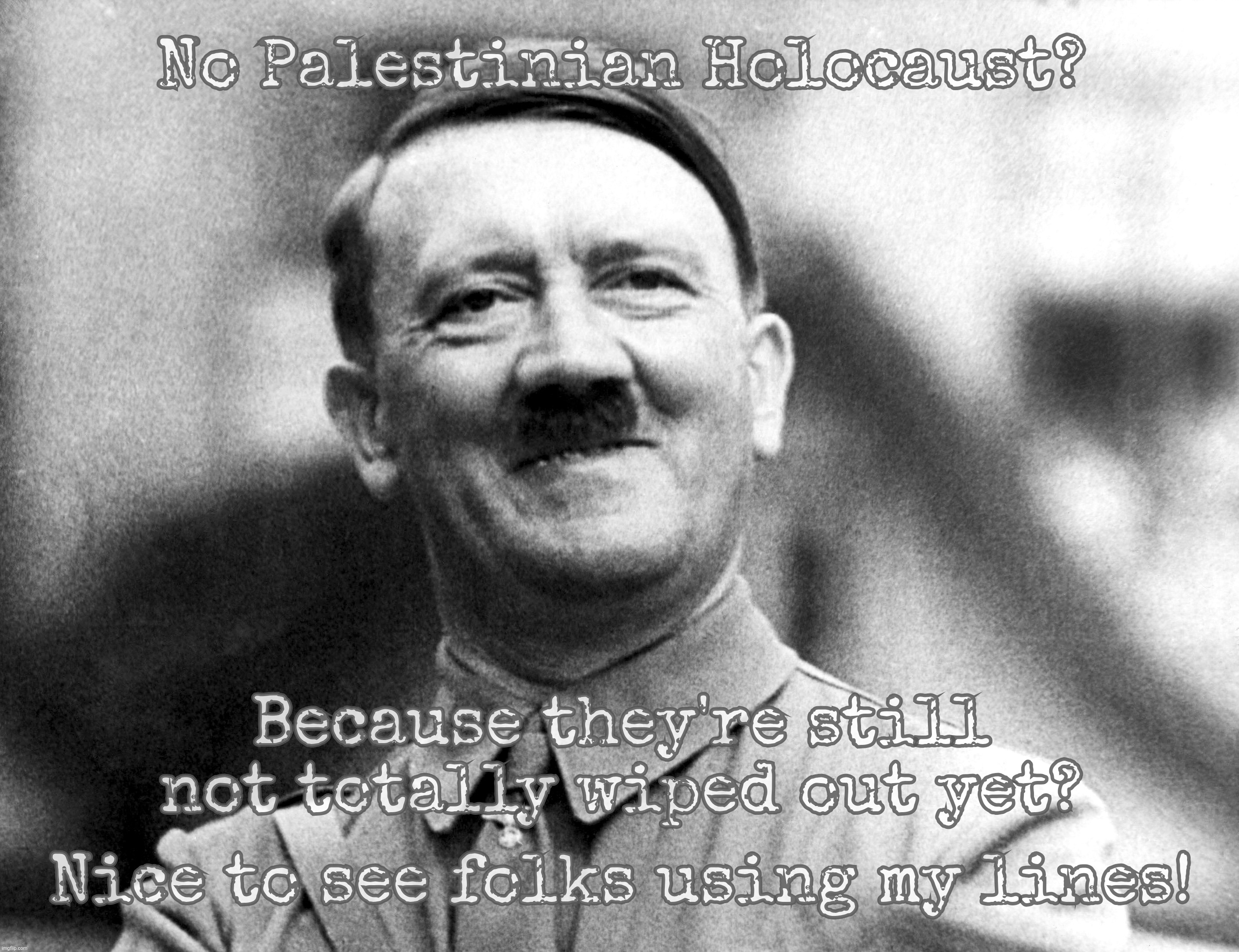 When the victims of Hitler only learned how to emulate him | No Palestinian Holocaust? Because they're still not totally wiped out yet? Nice to see folks using my lines! | image tagged in adolf hitler,holocaust,palestinian holocaust,it's not a genocide if they're not all dead yet,nazi logic,ashkenazi logic | made w/ Imgflip meme maker