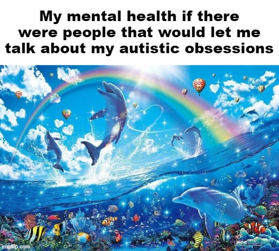 Happy dolphin rainbow | My mental health if there were people that would let me talk about my autistic obsessions | image tagged in happy dolphin rainbow | made w/ Imgflip meme maker