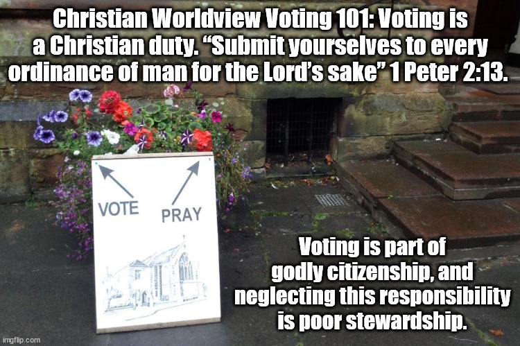 Vote and Pray | Christian Worldview Voting 101: Voting is a Christian duty. “Submit yourselves to every ordinance of man for the Lord’s sake” 1 Peter 2:13. Voting is part of godly citizenship, and neglecting this responsibility is poor stewardship. | image tagged in voting,church,god religion universe | made w/ Imgflip meme maker