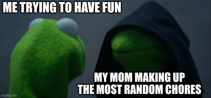Me trying to have fun | ME TRYING TO HAVE FUN; MY MOM MAKING UP THE MOST RANDOM CHORES | image tagged in memes,evil kermit | made w/ Imgflip meme maker