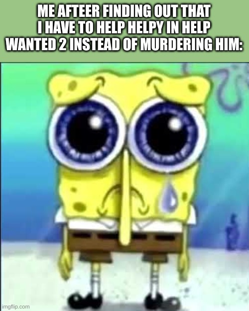 It was heart-breaking | ME AFTEER FINDING OUT THAT I HAVE TO HELP HELPY IN HELP WANTED 2 INSTEAD OF MURDERING HIM: | image tagged in sad spongebob | made w/ Imgflip meme maker