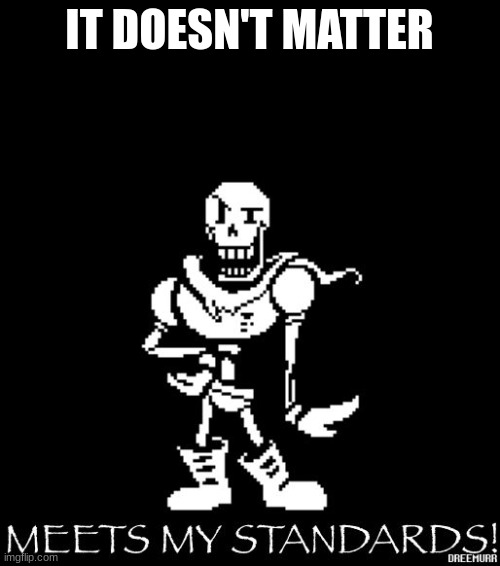 Standard Papyrus | IT DOESN'T MATTER | image tagged in standard papyrus | made w/ Imgflip meme maker