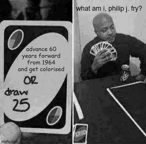 stop making uno memes or draw 25 | what am i, philip j. fry? advance 60 years forward from 1964 and get colorised | image tagged in memes,uno draw 25 cards,uno,black and white,i know you're looking at the tags just admit it,futurama | made w/ Imgflip meme maker