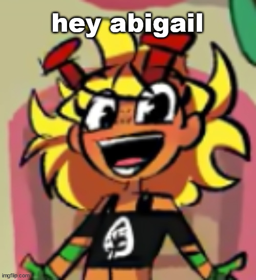 joyous | hey abigail | image tagged in joyous | made w/ Imgflip meme maker