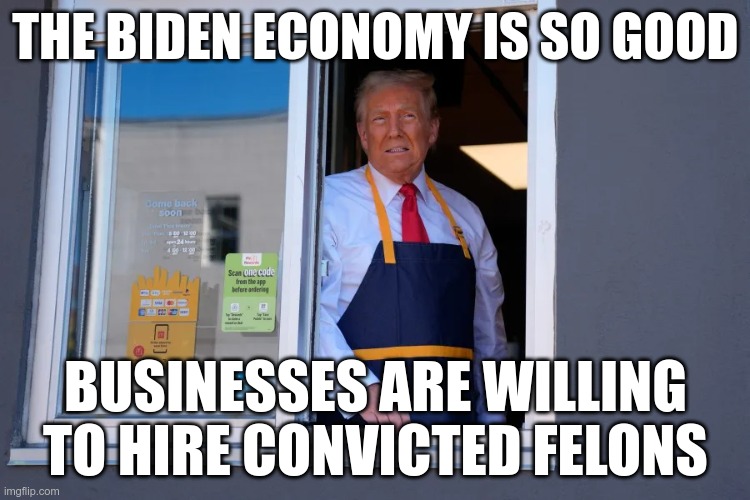 The Economy | THE BIDEN ECONOMY IS SO GOOD; BUSINESSES ARE WILLING TO HIRE CONVICTED FELONS | image tagged in trump,fascist,moron,felon,loser | made w/ Imgflip meme maker