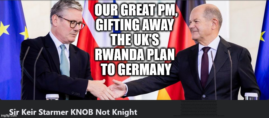 HELP - Starmer is a world-class IDIOT !!! #TwoTierKeir #FreeGearKeir | OUR GREAT PM,
GIFTING AWAY 
THE UK'S 
RWANDA PLAN 
TO GERMANY; WELCOME TO LABOUR CORRUPTION !!! 'DESTROY'; Starmer on course to . . . HEY STARMER - LET'S GET DOWN TO BUSINESS ! #TwoTierKeir #FreeGearKeir; 1/100 HERE ILLEGALLY; NEVA 4GET 2024; LORD WAHEED ALLI; AMNESTY FOR ALL ILLEGALS; SIR KEIR STARMER MP; MUSLIM VOTES MATTER; BLOOD ON STARMERS HANDS? BURNHAM; TAXI FOR RAYNER ? #RR4PM;100'S MORE TAX COLLECTORS; HIGHER TAXES UNDER LABOUR; WE'RE COMING FOR YOU; LABOUR PLEDGES TO CLAMP DOWN ON TAX DODGERS; HIGHER TAXES UNDER LABOUR; RACHEL REEVES ANGELA RAYNER BOVVERED? HIGHER TAXES UNDER LABOUR; RISKS OF VOTING LABOUR; * EU RE ENTRY? * MASS IMMIGRATION? * BUILD ON GREENBELT? * RAYNER AS OUR PM? * ULEZ 20 MPH FINES?* HIGHER TAXES? * UK FLAG CHANGE? * MUSLIM TAKEOVER? * END OF CHRISTIANITY? * ECONOMIC COLLAPSE? TRIPLE LOCK' ANNELIESE DODDS RWANDA PLAN QUID PRO QUO UK NOT TAKING ITS FAIR SHARE, EU EXCHANGE DEAL = PEOPLE TRAFFICKING !!! STARMER TO BETRAY BRITAIN, #BURDEN SHARING #IMMIGRATION #STARMEROUT #LABOUR #WEARECORBYN #KEIRSTARMER #DIANEABBOTT #MCDONNELL #CULTOFCORBYN #LABOURISDEAD #LABOURRACISM #SOCIALISTSUNDAY #NEVERVOTELABOUR #SOCIALISTANYDAY #ANTISEMITISM #SAVILE #SAVILEGATE #PAEDO #WORBOYS #GROOMINGGANGS #PAEDOPHILE #ILLEGALIMMIGRATION #INVASION #STARMERISWRONG #SIRSOFTIE #SIRSOFTY #BLAIR #STEROIDS AKA KEITH ABBOTT #TWOTIERKEIR; BUT THEY; VOTED STARMER ! #TWOTIERKEIR; #TWOTIERKEIR; YVETTE COOPER; BLOOD ON THE HANDS OF YVETTE COOPER & STARMER; #2NDGEARKEIR; STARMER 'SURRENDER' TO THE EU? 4 DAY WEEK; BLACK HOLE; 6PM FRI; #TWOTIERKEIR; #STARMEROUT; TWO HOMES RAYNER; PULLING UP LADDER FROM WORKING PEOPLE STARMER TO SCRAP THATCHERS 'RIGHT TO BUY' SCHEME? WINTER FUEL PAYMENTS? THE; GRIFTERS; HEY - WHERE'S OUR FREE STUFF? CAP'T HYPOCRITE PENSIONERS TO FREEZE #TWOTIERKEIR; HYPOCRITE RAYNER TO SCRAP 'RIGHT TO BUY'? HOUSE ILLEGAL MIGRANTS ??? SMASH GANGS; BAN SMOKING; NEVER, EVER; HOW DOES STARMER NEGATE UK LAW? LAWLESS BRITAIN !!! 'ILLEGAL' = 'IRREGULAR'; UNDER STARMER'S; 'ILLEGAL' V 'IRREGULAR'; SO MUCH FOR BREXIT, FAST-TRACKING RIOTERS, #TWOTIERKEIR; ELECTION PLEDGE STARMER LIED TO US !!! SIR KEIR RODNEY STARMER; #TRIPLELOCK; SMEG HEAD CONCEDES; TITCHY STARMER; 'PUTTING COUNTRY FIRST'; PARTY SECOND; ON TOP OF THE £480M ALREADY GIVEN TO FRANCE TO 'STOP THE BOATS';LABOUR PLEDGE 'URBAN CENTRES' TO HELP HOUSE 'OUR FAIR SHARE' OF OUR NEW MIGRANT FRIENDS; NEW HOME FOR OUR NEW IMMIGRANT FRIENDS !!! THE ONLY WAY TO KEEP THE ILLEGAL IMMIGRANTS IN THE UK; CITIZENSHIP FOR ALL, COVER WITH A LIE! 'SMASH THE GANGS'; LABOUR AXE PENSIONERS WINTER FUEL PAYMENTS; #TwoTierKeir #FreeGearKeir; Yvette Cooper; 'GIVING OUR COUNTRY AWAY'; UNDER STARMER ! CHANGE; HOW MUCH TO GET YOU TO RESIGN? #TWOTIERKEIR #FREEGEARKEIR; When; 'STARMER IS CANCELLED' !!! WHO'S GONNA TAKE OVER? | image tagged in illegal immigration,stop boats rwanda,palestine hamas muslim vote,starmerout freegearkeir,labourout twotierkeir,labourisdead | made w/ Imgflip meme maker