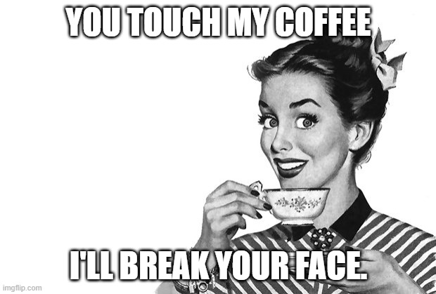 1950s Housewife | YOU TOUCH MY COFFEE I'LL BREAK YOUR FACE. | image tagged in 1950s housewife | made w/ Imgflip meme maker