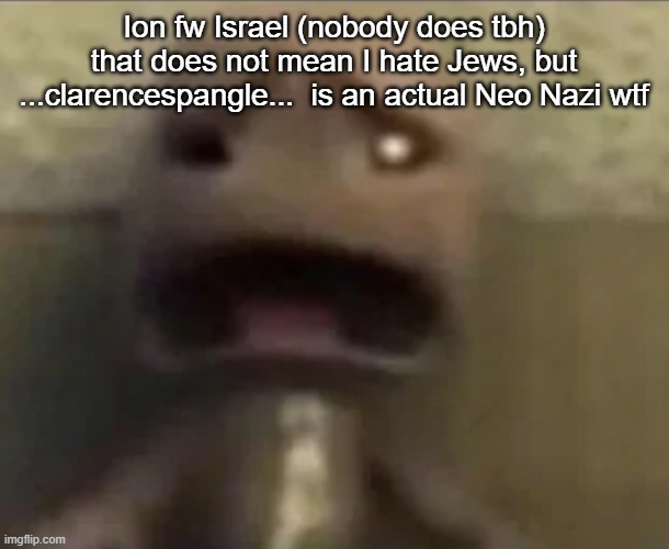 Sackboy sad | Ion fw Israel (nobody does tbh) that does not mean I hate Jews, but ...clarencespangle...  is an actual Neo Nazi wtf | image tagged in sackboy sad | made w/ Imgflip meme maker