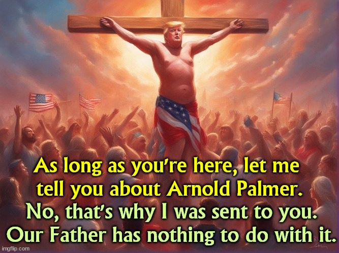 As long as you're here, let me 
tell you about Arnold Palmer. No, that's why I was sent to you. Our Father has nothing to do with it. | image tagged in trump,arnold palmer,vulgar,jesus crucifixion | made w/ Imgflip meme maker