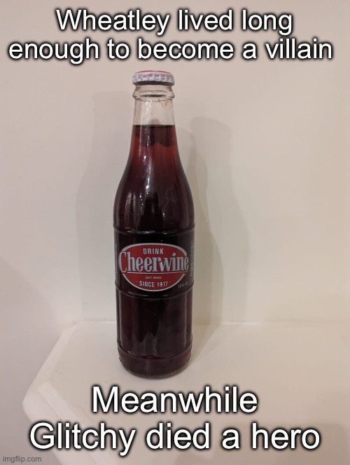 Cheerwine | Wheatley lived long enough to become a villain; Meanwhile Glitchy died a hero | image tagged in cheerwine | made w/ Imgflip meme maker