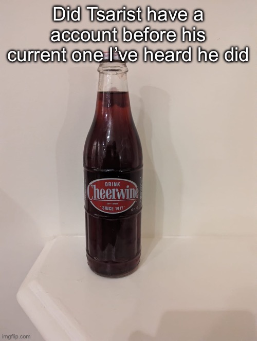 Cheerwine | Did Tsarist have a account before his current one I’ve heard he did | image tagged in cheerwine | made w/ Imgflip meme maker