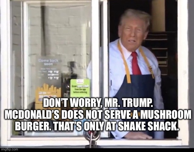 Trump working at McDonalds | DON’T WORRY, MR. TRUMP. MCDONALD’S DOES NOT SERVE A MUSHROOM BURGER. THAT’S ONLY AT SHAKE SHACK. | image tagged in trump working at mcdonalds | made w/ Imgflip meme maker