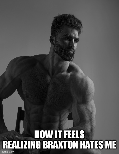 Giga Chad | HOW IT FEELS REALIZING BRAXTON HATES ME | image tagged in giga chad | made w/ Imgflip meme maker