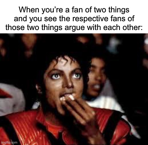 Am I right? ;) | When you’re a fan of two things and you see the respective fans of those two things argue with each other: | image tagged in michael jackson popcorn 2,fans | made w/ Imgflip meme maker