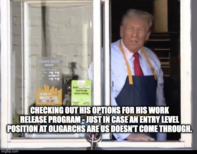 Trump working at McDonalds | CHECKING OUT HIS OPTIONS FOR HIS WORK RELEASE PROGRAM - JUST IN CASE AN ENTRY LEVEL POSITION AT OLIGARCHS ARE US DOESN'T COME THROUGH. | image tagged in trump working at mcdonalds | made w/ Imgflip meme maker