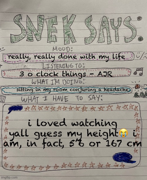 ❤️❤️❤️❤️❤️ | really, really done with my life; 3 o clock things - AJR; sitting in my room conjuring a headache; i loved watching yall guess my height😭 i am, in fact, 5’6 or 167 cm | image tagged in sneks says paper version | made w/ Imgflip meme maker