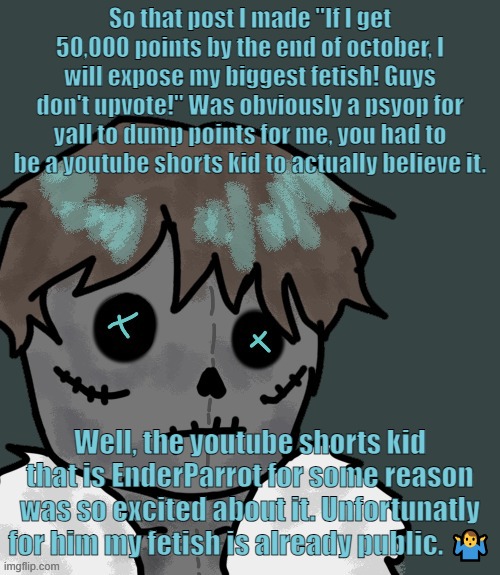 OsDe plush (thanks Disco) | So that post I made "If I get 50,000 points by the end of october, I will expose my biggest fetish! Guys don't upvote!" Was obviously a psyop for yall to dump points for me, you had to be a youtube shorts kid to actually believe it. Well, the youtube shorts kid that is EnderParrot for some reason was so excited about it. Unfortunatly for him my fetish is already public. 🤷‍♂️ | image tagged in osde plush thanks disco | made w/ Imgflip meme maker