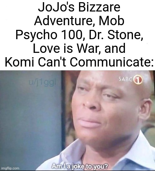 am I a joke to you | JoJo's Bizzare Adventure, Mob Psycho 100, Dr. Stone, Love is War, and Komi Can't Communicate: | image tagged in am i a joke to you | made w/ Imgflip meme maker