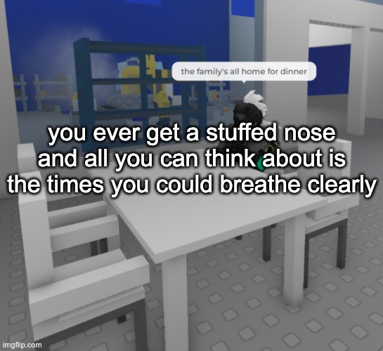 a | you ever get a stuffed nose and all you can think about is the times you could breathe clearly | image tagged in the fam's all here | made w/ Imgflip meme maker