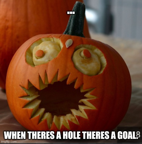 Last meme for a while peace | ... WHEN THERES A HOLE THERES A GOAL. | image tagged in when there's a hole there's a goal | made w/ Imgflip meme maker