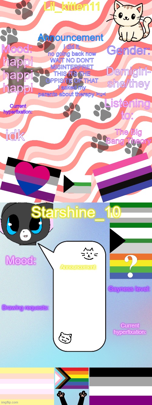 Lil_kitten11/Starshine_10 shared announcement temp | i did it.
no going back now
WAIT NO DON'T MISINTERPRET THIS ITS THE OPPISITE OF THAT
i asked my parents about therapy >u<; Demigirl- she/they; happi happi happi; idk; The Big Bang Theory | image tagged in lil_kitten11/starshine_10 shared announcement temp | made w/ Imgflip meme maker