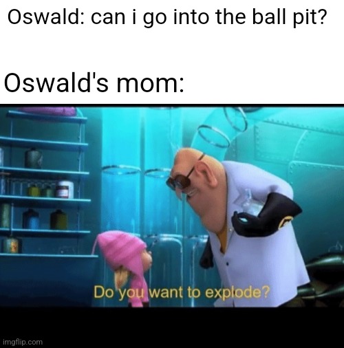 An into the pit meme (from the book, not the game) | Oswald: can i go into the ball pit? Oswald's mom: | image tagged in memes,blank transparent square,do you want to explode,fnaf,into the pit | made w/ Imgflip meme maker