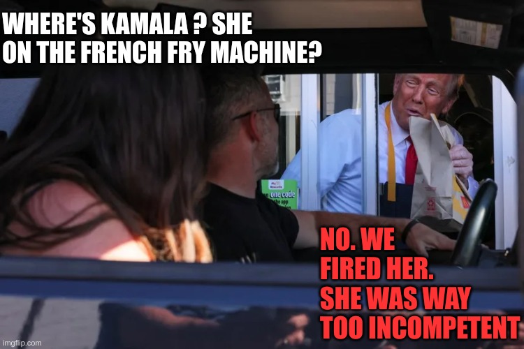 Trump has now worked more at McD's than Kamala ever did | WHERE'S KAMALA ? SHE ON THE FRENCH FRY MACHINE? NO. WE FIRED HER. SHE WAS WAY TOO INCOMPETENT | made w/ Imgflip meme maker