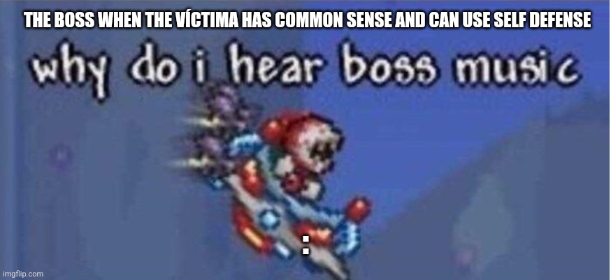 why do i hear boss music | THE BOSS WHEN THE VÍCTIMA HAS COMMON SENSE AND CAN USE SELF DEFENSE : | image tagged in why do i hear boss music | made w/ Imgflip meme maker