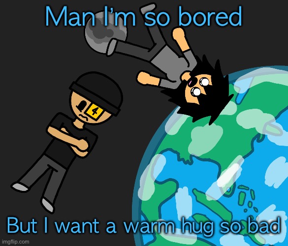 :c | Man I’m so bored; But I want a warm hug so bad | image tagged in space | made w/ Imgflip meme maker