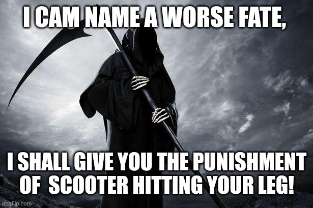 Death | I CAM NAME A WORSE FATE, I SHALL GIVE YOU THE PUNISHMENT OF  SCOOTER HITTING YOUR LEG! | image tagged in death | made w/ Imgflip meme maker