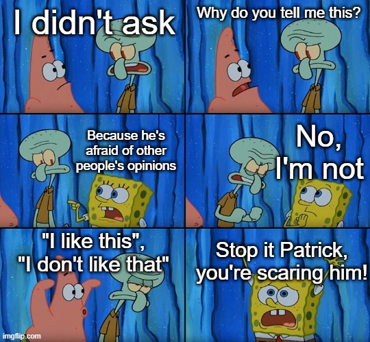 Stop it, Patrick! You're Scaring Him! | I didn't ask; Why do you tell me this? No, I'm not; Because he's afraid of other people's opinions; "I like this", "I don't like that"; Stop it Patrick, you're scaring him! | image tagged in stop it patrick you're scaring him | made w/ Imgflip meme maker
