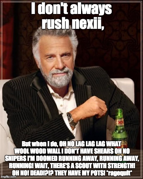 The Most Interesting Man In The World Meme | I don't always rush nexii, But when I do, OH NO LAG LAG LAG WHAT WOOL WOOD WALL I DON'T HAVE SHEARS OH NO SNIPERS I'M DOOMED RUNNING AWAY, R | image tagged in memes,the most interesting man in the world | made w/ Imgflip meme maker
