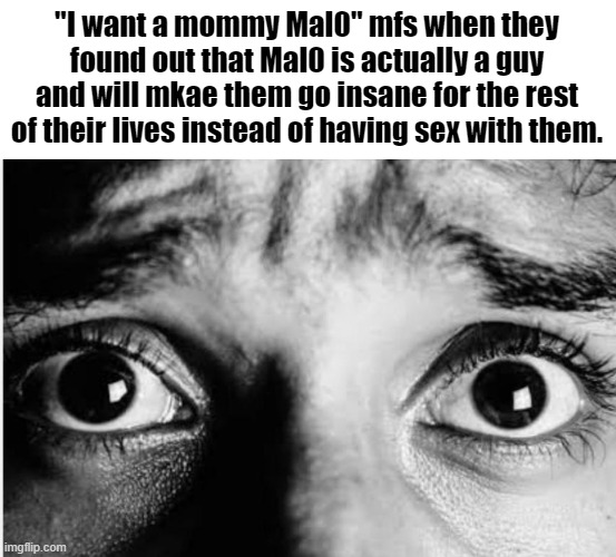 Unnerved Stare | "I want a mommy Mal0" mfs when they found out that Mal0 is actually a guy and will mkae them go insane for the rest of their lives instead o | image tagged in unnerved stare | made w/ Imgflip meme maker