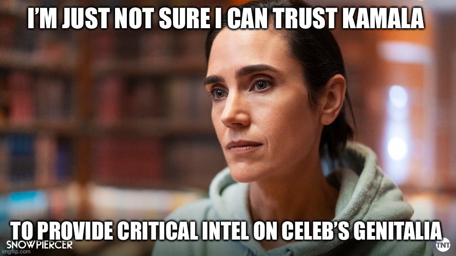 Don’t get caught uninformed…. | I’M JUST NOT SURE I CAN TRUST KAMALA; TO PROVIDE CRITICAL INTEL ON CELEB’S GENITALIA | image tagged in snowpiercer melanie cavill | made w/ Imgflip meme maker