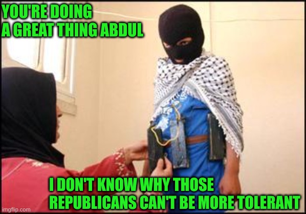 The tolerance on the left | YOU'RE DOING A GREAT THING ABDUL; I DON'T KNOW WHY THOSE REPUBLICANS CAN'T BE MORE TOLERANT | image tagged in child muslim suicide bomber | made w/ Imgflip meme maker