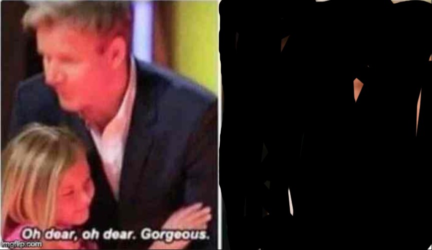Oh Dear Oh Dear Gorgeous | image tagged in oh dear oh dear gorgeous | made w/ Imgflip meme maker