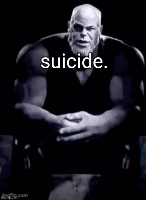 thanos explaining himself | suicide. | image tagged in thanos explaining himself | made w/ Imgflip meme maker