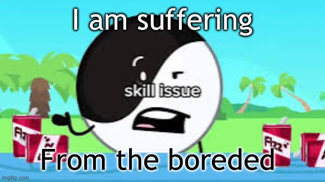 Skill issue | I am suffering; From the boreded | image tagged in skill issue | made w/ Imgflip meme maker