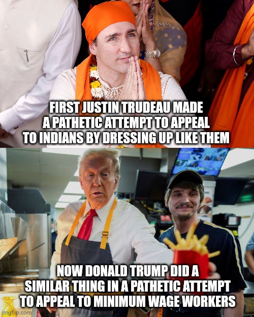 Trump tries to appeal to minimum wage workers by dressing up like them like how Justin trudeau tries to appeal to Indians | FIRST JUSTIN TRUDEAU MADE A PATHETIC ATTEMPT TO APPEAL TO INDIANS BY DRESSING UP LIKE THEM; NOW DONALD TRUMP DID A SIMILAR THING IN A PATHETIC ATTEMPT TO APPEAL TO MINIMUM WAGE WORKERS | image tagged in justin trudeau,donald trump,scumbag,politicians suck | made w/ Imgflip meme maker