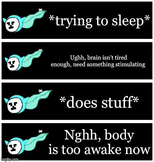 4 undertale textboxes | *trying to sleep*; Ughh, brain isn’t tired enough, need something stimulating; *does stuff*; Nghh, body is too awake now | image tagged in 4 undertale textboxes | made w/ Imgflip meme maker