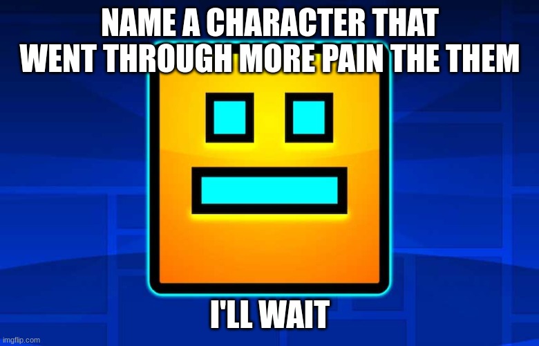 NAME A CHARACTER THAT WENT THROUGH MORE PAIN THE THEM; I'LL WAIT | made w/ Imgflip meme maker