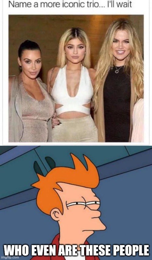 Are these guys supposed to be ICONIC...? | WHO EVEN ARE THESE PEOPLE | image tagged in name a more iconic trio,memes,futurama fry | made w/ Imgflip meme maker