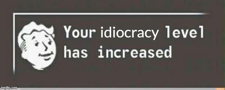 Your level has increased | idiocracy | image tagged in your level has increased | made w/ Imgflip meme maker