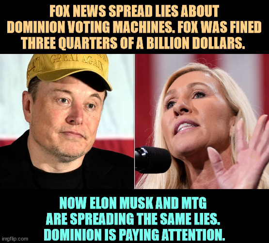 He's a druggie. She's a loony. Figures. | FOX NEWS SPREAD LIES ABOUT DOMINION VOTING MACHINES. FOX WAS FINED THREE QUARTERS OF A BILLION DOLLARS. NOW ELON MUSK AND MTG 
ARE SPREADING THE SAME LIES. 
DOMINION IS PAYING ATTENTION. | image tagged in elon musk,mtg,dominion,lies,lawsuit | made w/ Imgflip meme maker